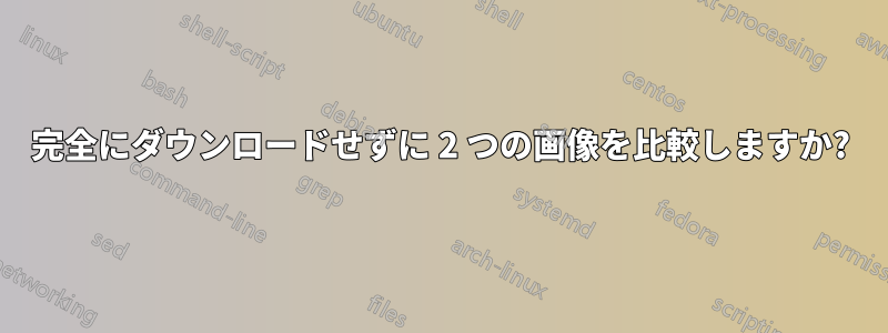 完全にダウンロードせずに 2 つの画像を比較しますか?