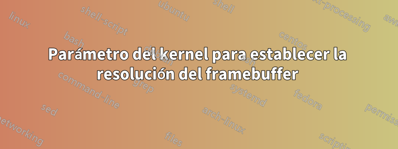 Parámetro del kernel para establecer la resolución del framebuffer