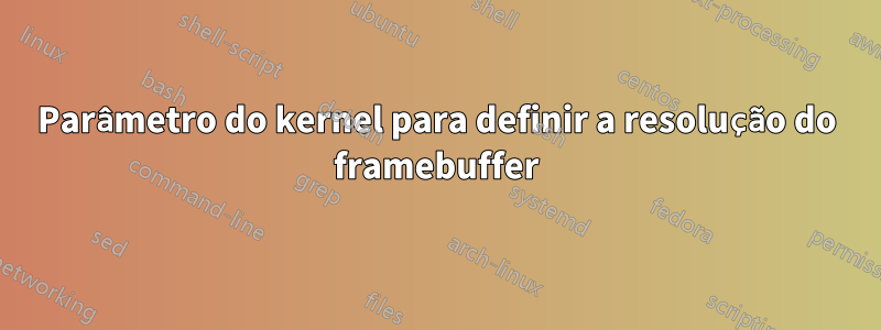 Parâmetro do kernel para definir a resolução do framebuffer