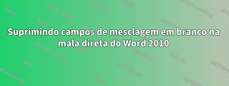 Suprimindo campos de mesclagem em branco na mala direta do Word 2010