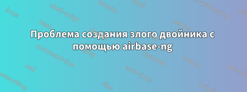 Проблема создания злого двойника с помощью airbase-ng