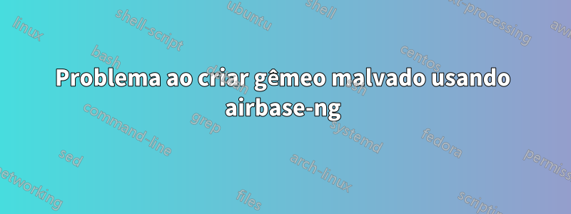 Problema ao criar gêmeo malvado usando airbase-ng