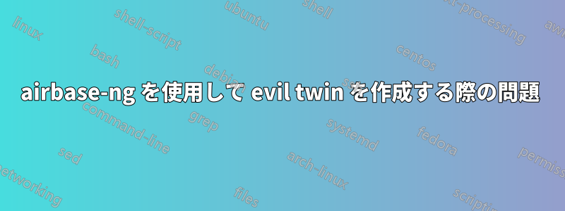 airbase-ng を使用して evil twin を作成する際の問題