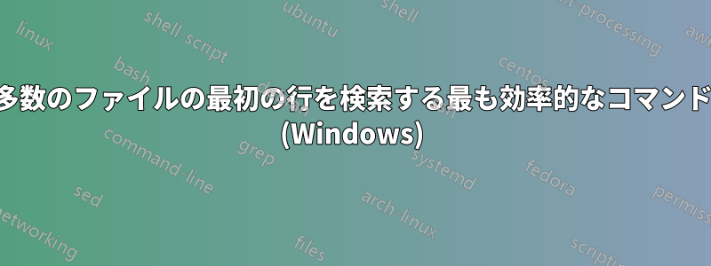 多数のファイルの最初の行を検索する最も効率的なコマンド (Windows)