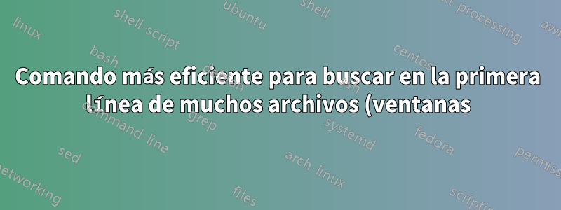 Comando más eficiente para buscar en la primera línea de muchos archivos (ventanas)