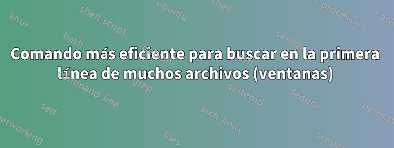 Comando más eficiente para buscar en la primera línea de muchos archivos (ventanas)