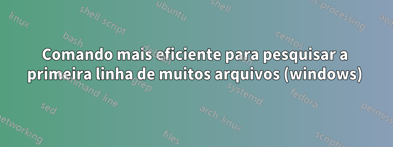 Comando mais eficiente para pesquisar a primeira linha de muitos arquivos (windows)