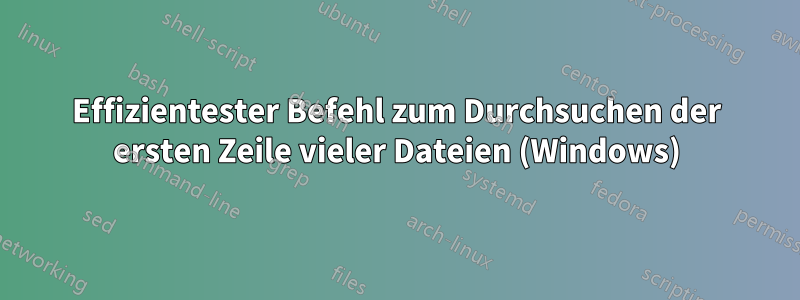 Effizientester Befehl zum Durchsuchen der ersten Zeile vieler Dateien (Windows)