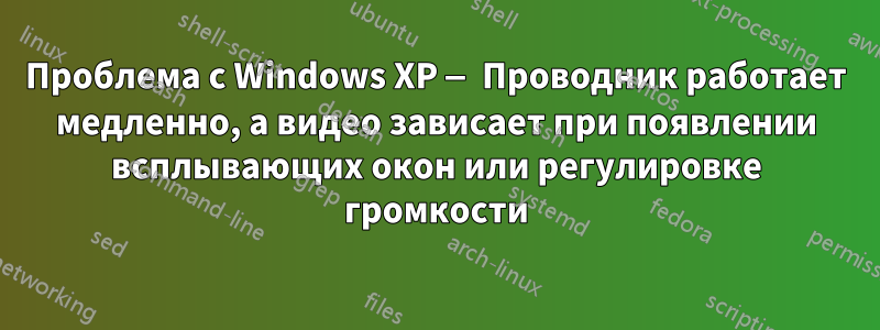 Проблема с Windows XP — Проводник работает медленно, а видео зависает при появлении всплывающих окон или регулировке громкости