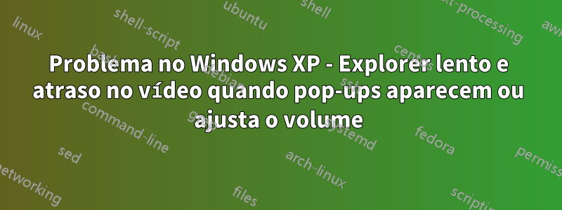 Problema no Windows XP - Explorer lento e atraso no vídeo quando pop-ups aparecem ou ajusta o volume