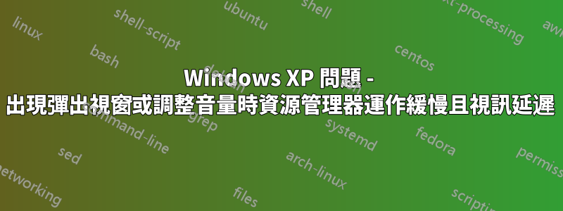 Windows XP 問題 - 出現彈出視窗或調整音量時資源管理器運作緩慢且視訊延遲