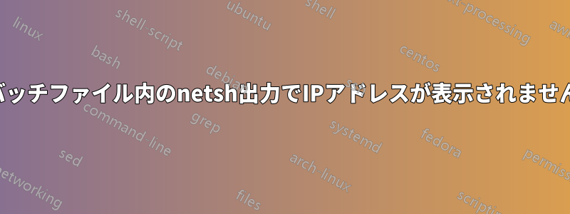 バッチファイル内のnetsh出力でIPアドレスが表示されません