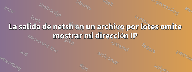 La salida de netsh en un archivo por lotes omite mostrar mi dirección IP