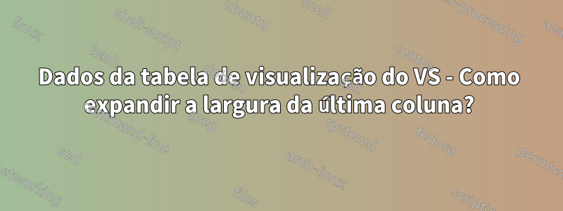 Dados da tabela de visualização do VS - Como expandir a largura da última coluna?