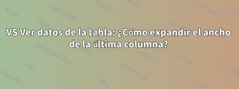 VS Ver datos de la tabla: ¿Cómo expandir el ancho de la última columna?