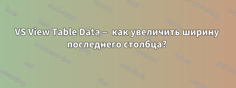 VS View Table Data — как увеличить ширину последнего столбца?