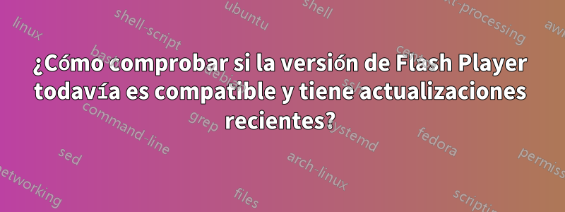 ¿Cómo comprobar si la versión de Flash Player todavía es compatible y tiene actualizaciones recientes?