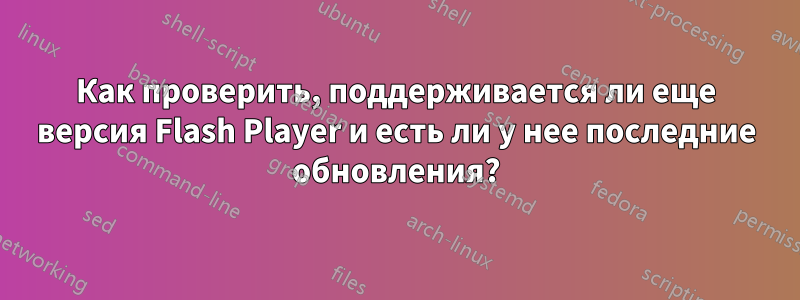 Как проверить, поддерживается ли еще версия Flash Player и есть ли у нее последние обновления?