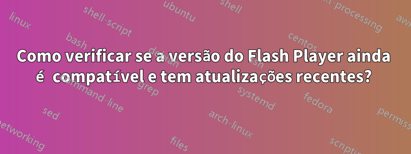 Como verificar se a versão do Flash Player ainda é compatível e tem atualizações recentes?
