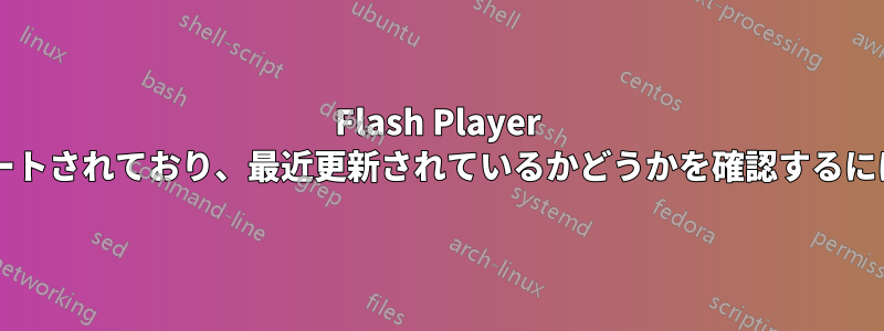 Flash Player のバージョンがまだサポートされており、最近更新されているかどうかを確認するにはどうすればよいですか?