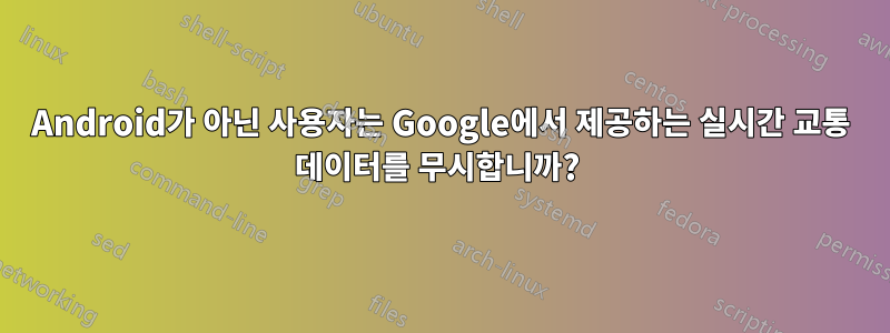 Android가 아닌 사용자는 Google에서 제공하는 실시간 교통 데이터를 무시합니까?
