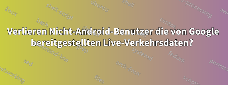 Verlieren Nicht-Android-Benutzer die von Google bereitgestellten Live-Verkehrsdaten? 
