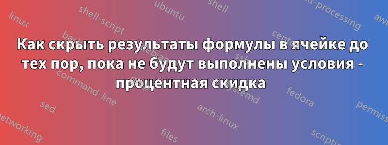 Как скрыть результаты формулы в ячейке до тех пор, пока не будут выполнены условия - процентная скидка