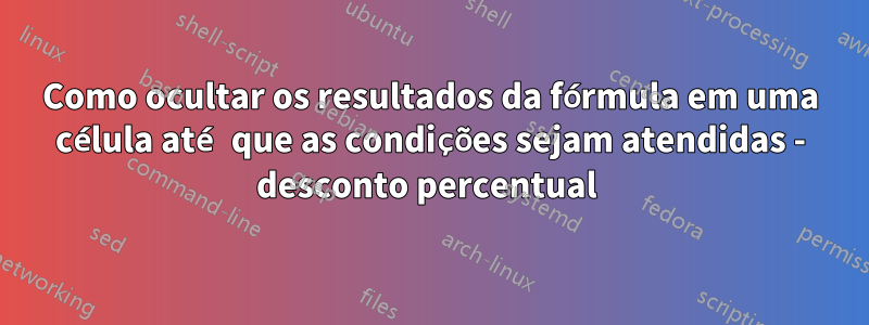 Como ocultar os resultados da fórmula em uma célula até que as condições sejam atendidas - desconto percentual 