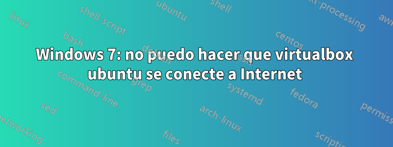 Windows 7: no puedo hacer que virtualbox ubuntu se conecte a Internet