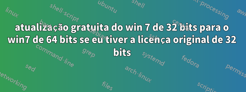 atualização gratuita do win 7 de 32 bits para o win7 de 64 bits se eu tiver a licença original de 32 bits