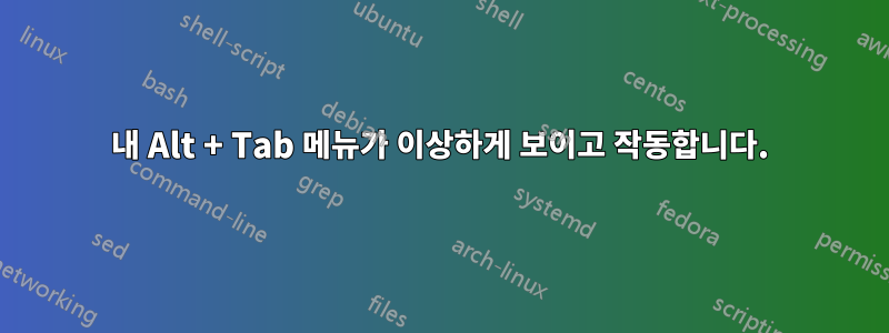 내 Alt + Tab 메뉴가 이상하게 보이고 작동합니다.