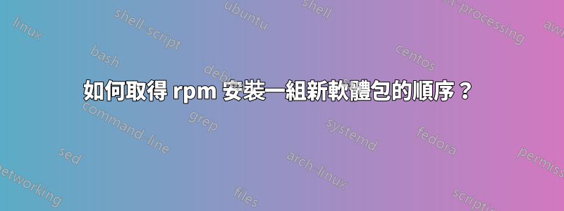 如何取得 rpm 安裝一組新軟體包的順序？
