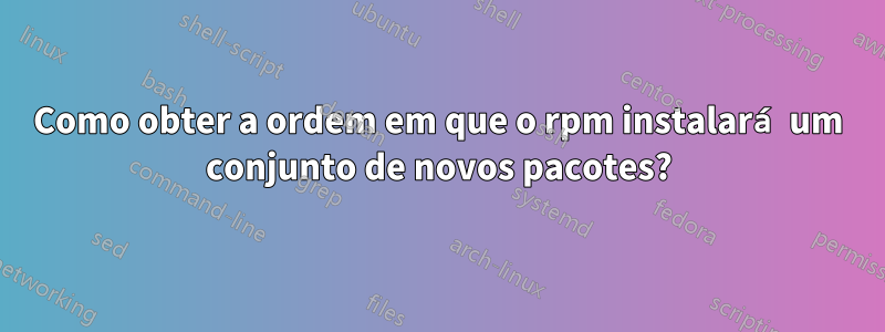 Como obter a ordem em que o rpm instalará um conjunto de novos pacotes?