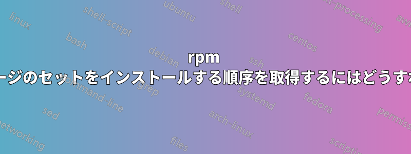 rpm が新しいパッケージのセットをインストールする順序を取得するにはどうすればよいですか?