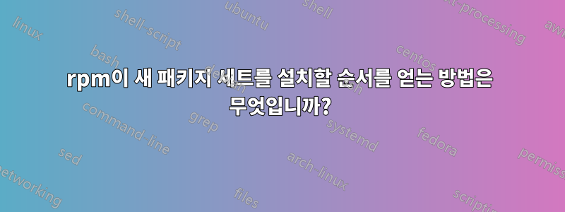 rpm이 새 패키지 세트를 설치할 순서를 얻는 방법은 무엇입니까?