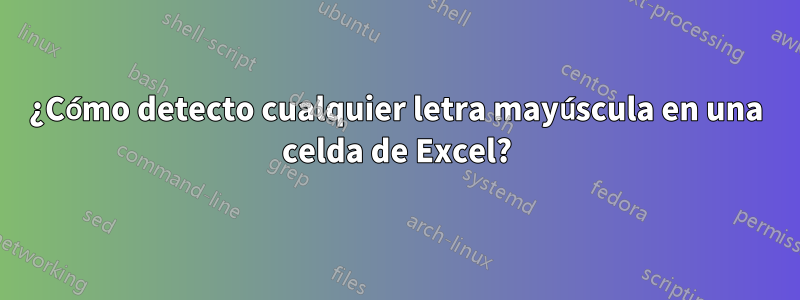 ¿Cómo detecto cualquier letra mayúscula en una celda de Excel?