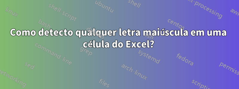 Como detecto qualquer letra maiúscula em uma célula do Excel?
