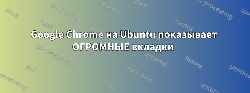 Google Chrome на Ubuntu показывает ОГРОМНЫЕ вкладки