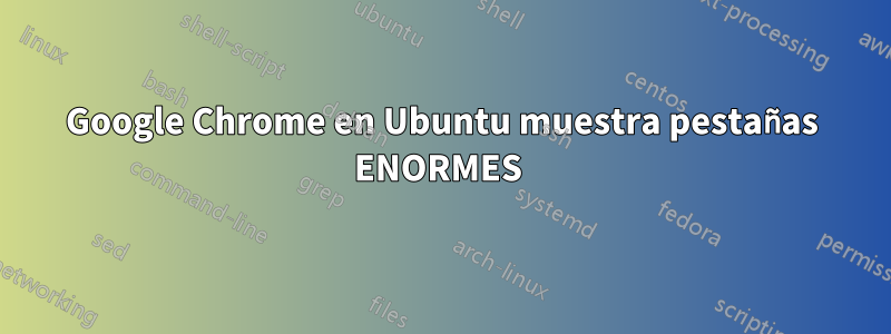 Google Chrome en Ubuntu muestra pestañas ENORMES