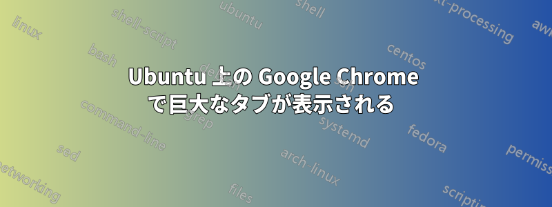 Ubuntu 上の Google Chrome で巨大なタブが表示される 