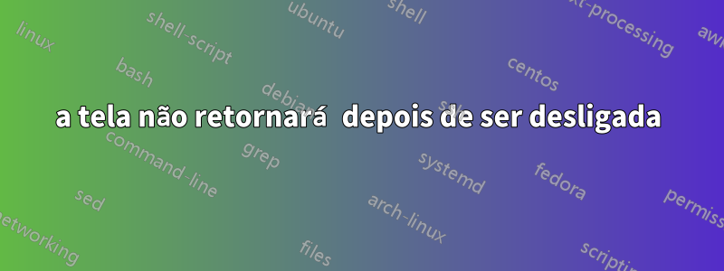 a tela não retornará depois de ser desligada