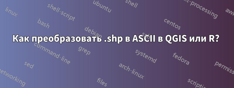 Как преобразовать .shp в ASCII в QGIS или R?