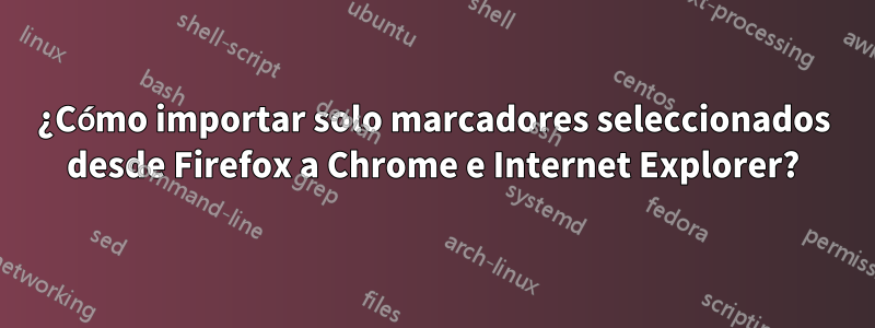 ¿Cómo importar solo marcadores seleccionados desde Firefox a Chrome e Internet Explorer?