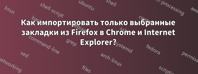 Как импортировать только выбранные закладки из Firefox в Chrome и Internet Explorer?