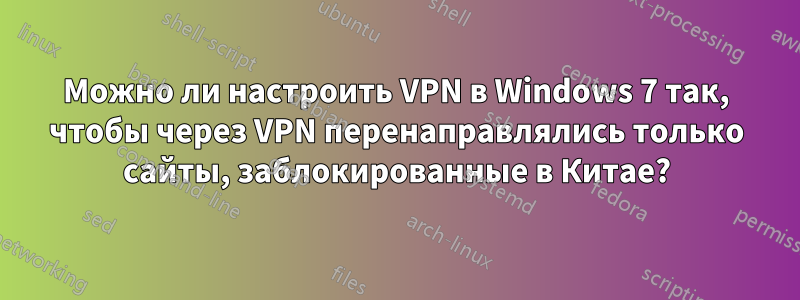Можно ли настроить VPN в Windows 7 так, чтобы через VPN перенаправлялись только сайты, заблокированные в Китае?