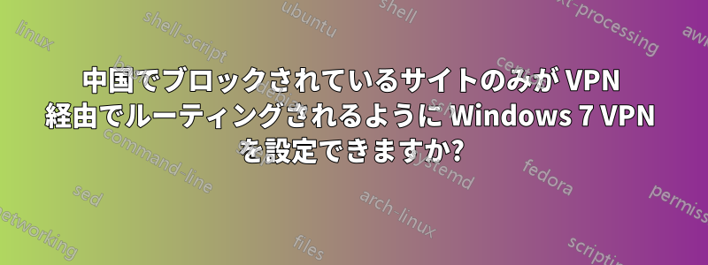 中国でブロックされているサイトのみが VPN 経由でルーティングされるように Windows 7 VPN を設定できますか?