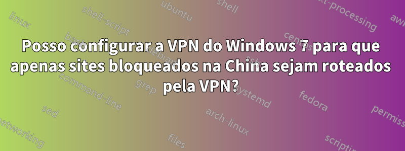 Posso configurar a VPN do Windows 7 para que apenas sites bloqueados na China sejam roteados pela VPN?