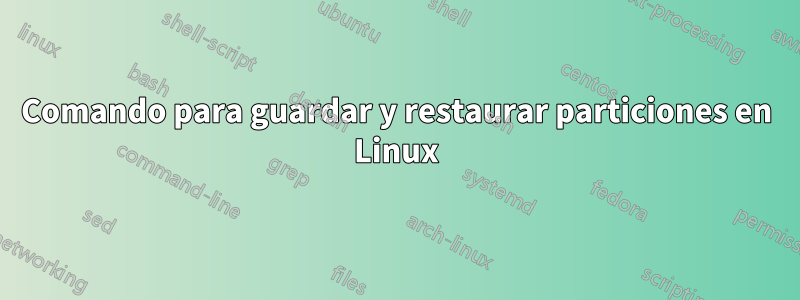 Comando para guardar y restaurar particiones en Linux