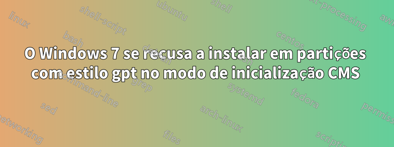 O Windows 7 se recusa a instalar em partições com estilo gpt no modo de inicialização CMS