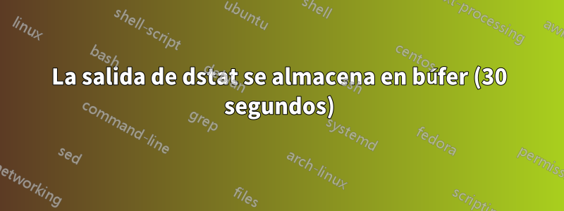 La salida de dstat se almacena en búfer (30 segundos)